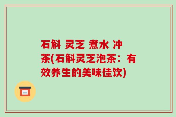 石斛 灵芝 煮水 冲茶(石斛灵芝泡茶：有效养生的美味佳饮)