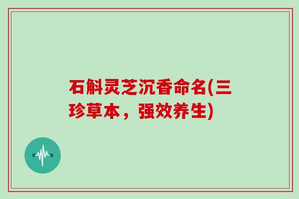 石斛灵芝沉香命名(三珍草本，强效养生)