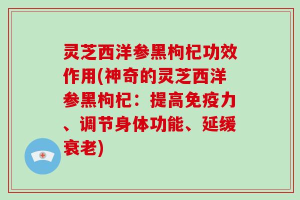 灵芝西洋参黑枸杞功效作用(神奇的灵芝西洋参黑枸杞：提高免疫力、调节身体功能、延缓)