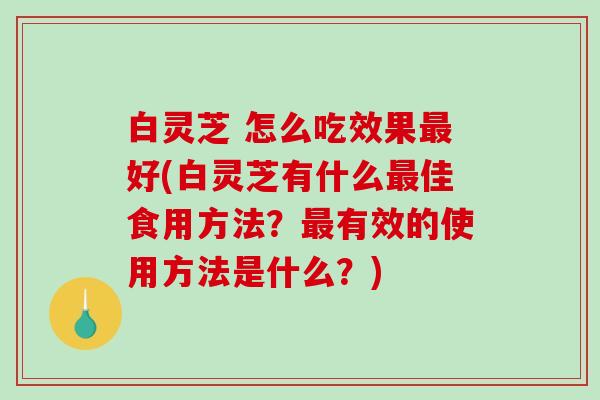白灵芝 怎么吃效果好(白灵芝有什么佳食用方法？有效的使用方法是什么？)
