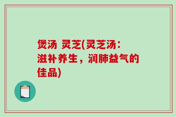煲汤 灵芝(灵芝汤：滋补养生，润益气的佳品)