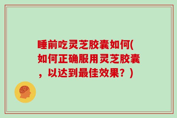 睡前吃灵芝胶囊如何(如何正确服用灵芝胶囊，以达到佳效果？)