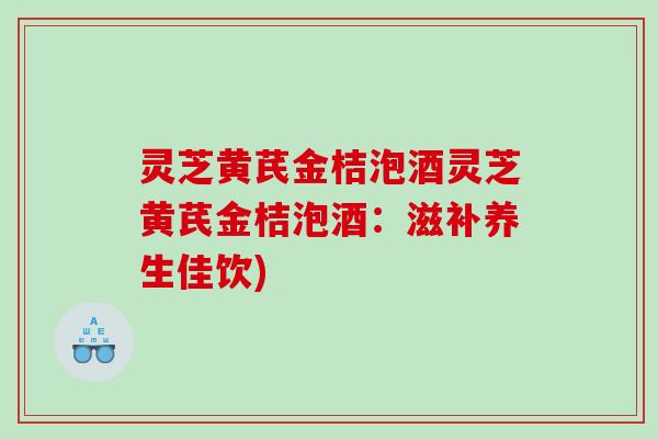 灵芝黄芪金桔泡酒灵芝黄芪金桔泡酒：滋补养生佳饮)