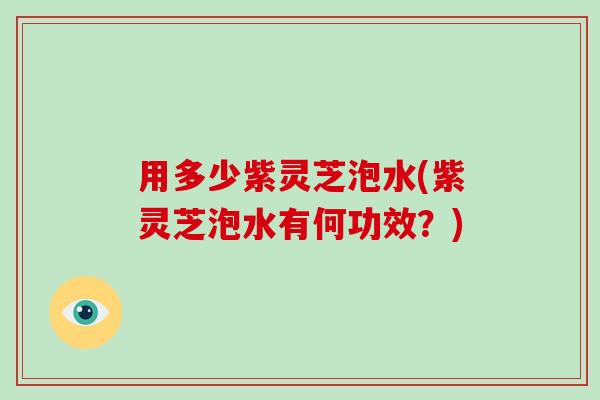 用多少紫灵芝泡水(紫灵芝泡水有何功效？)