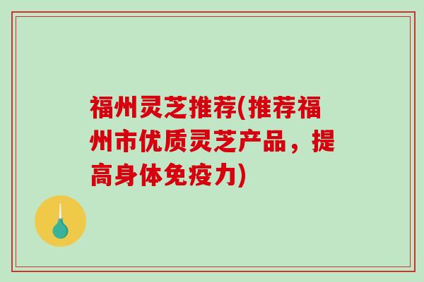 福州灵芝推荐(推荐福州市优质灵芝产品，提高身体免疫力)