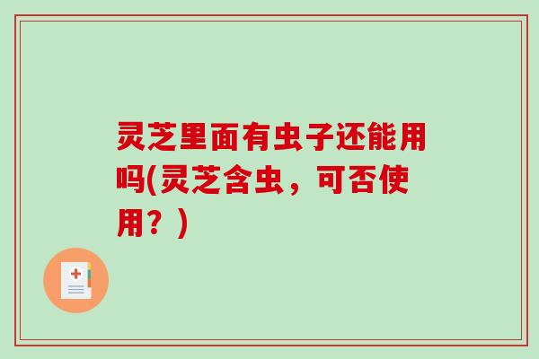 灵芝里面有虫子还能用吗(灵芝含虫，可否使用？)