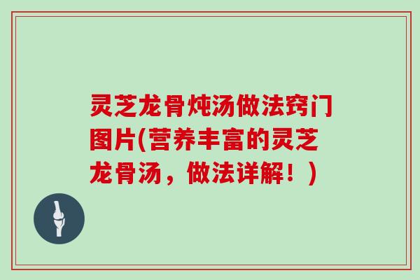 灵芝龙骨炖汤做法窍门图片(营养丰富的灵芝龙骨汤，做法详解！)