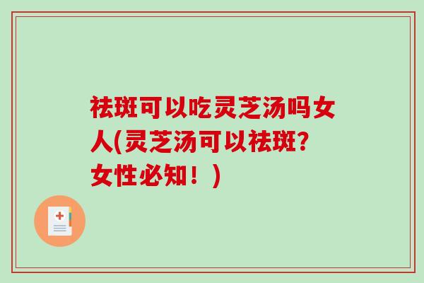 祛斑可以吃灵芝汤吗女人(灵芝汤可以祛斑？女性必知！)