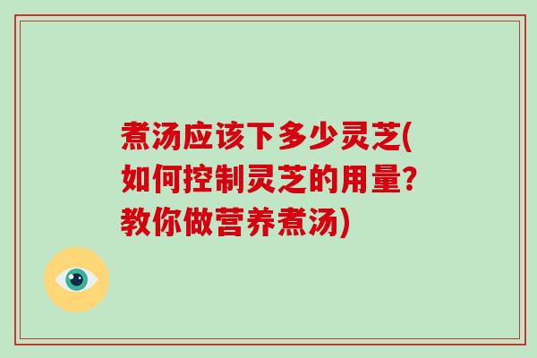 煮汤应该下多少灵芝(如何控制灵芝的用量？教你做营养煮汤)