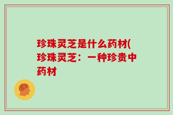 珍珠灵芝是什么药材(珍珠灵芝：一种珍贵材
