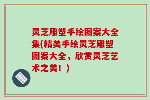 灵芝雕塑手绘图案大全集(精美手绘灵芝雕塑图案大全，欣赏灵芝艺术之美！)
