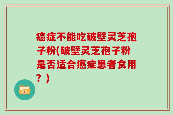 症不能吃破壁灵芝孢子粉(破壁灵芝孢子粉是否适合症患者食用？)