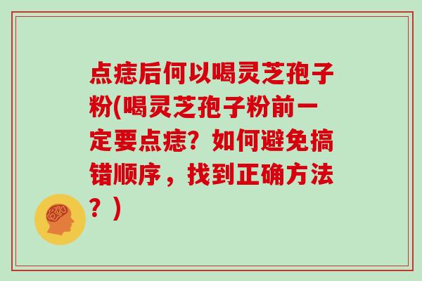 点痣后何以喝灵芝孢子粉(喝灵芝孢子粉前一定要点痣？如何避免搞错顺序，找到正确方法？)