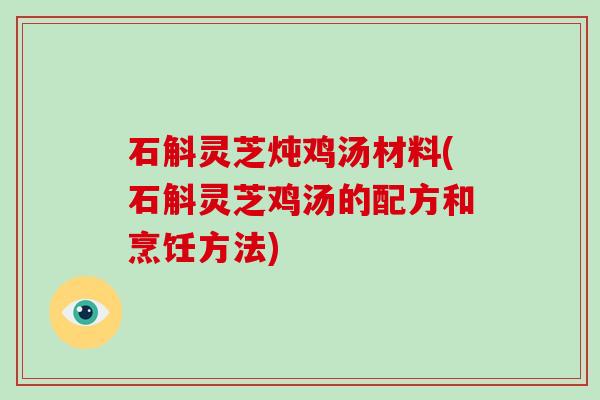 石斛灵芝炖鸡汤材料(石斛灵芝鸡汤的配方和烹饪方法)
