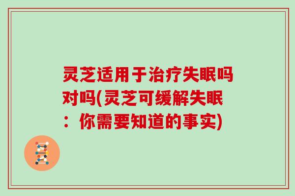 灵芝适用于吗对吗(灵芝可缓解：你需要知道的事实)