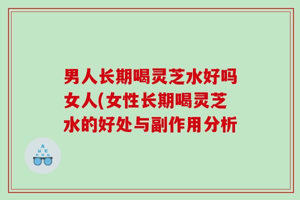 男人长期喝灵芝水好吗女人(女性长期喝灵芝水的好处与副作用分析