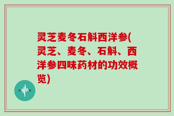 灵芝麦冬石斛西洋参(灵芝、麦冬、石斛、西洋参四味药材的功效概览)