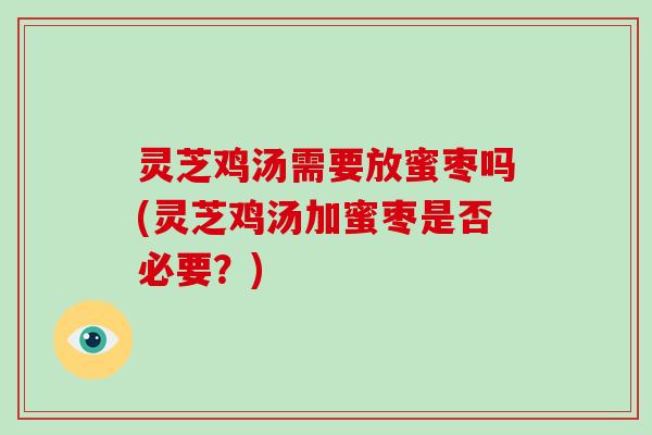 灵芝鸡汤需要放蜜枣吗(灵芝鸡汤加蜜枣是否必要?) 灵芝鸡汤需要放蜜枣吗(灵芝鸡汤加蜜枣是否必要?)