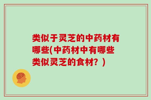 类似于灵芝的材有哪些(材中有哪些类似灵芝的食材?) 类似于灵芝的材有哪些(材中有哪些类似灵芝的食材?)