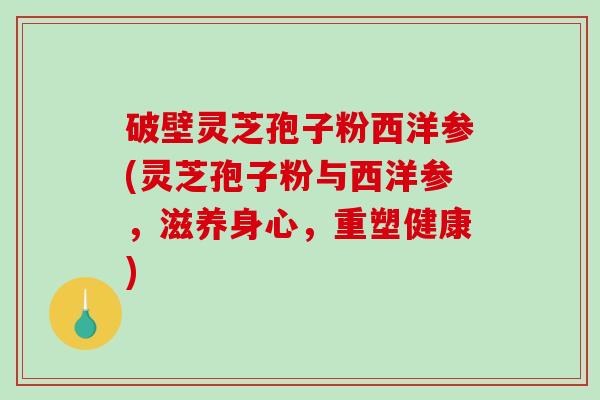 破壁灵芝孢子粉西洋参(灵芝孢子粉与西洋参，滋养身心，重塑健康)