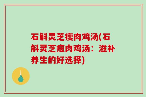 石斛灵芝瘦肉鸡汤(石斛灵芝瘦肉鸡汤:滋补养生的好选择) 石斛灵芝瘦肉鸡汤(石斛灵芝瘦肉鸡汤:滋补养生的好选择)