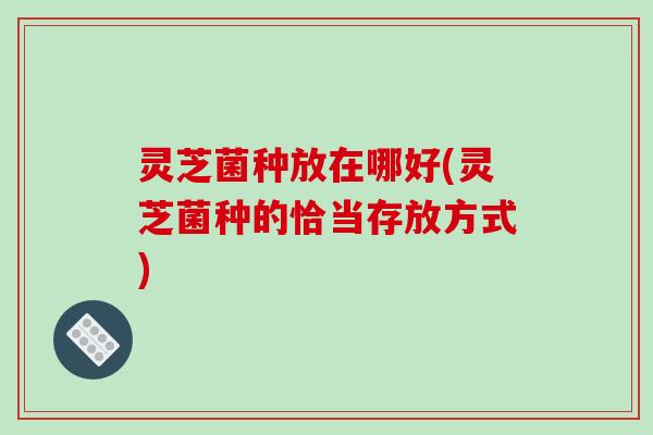 灵芝菌种放在哪好(灵芝菌种的恰当存放方式) 灵芝菌种放在哪好(灵芝菌种的恰当存放方式)