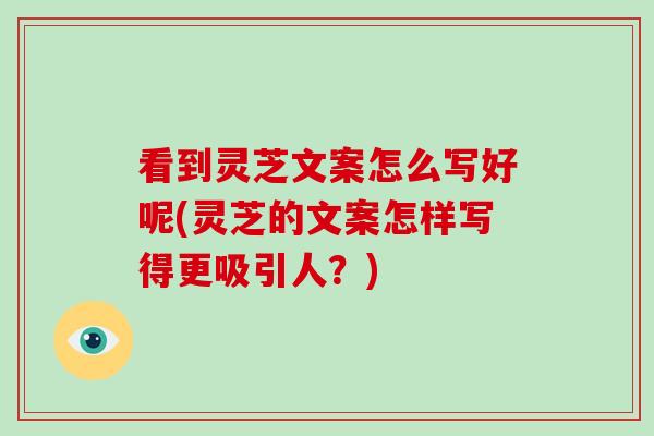 看到灵芝文案怎么写好呢(灵芝的文案怎样写得更吸引人?) 看到灵芝文案怎么写好呢(灵芝的文案怎样写得更吸引人?)