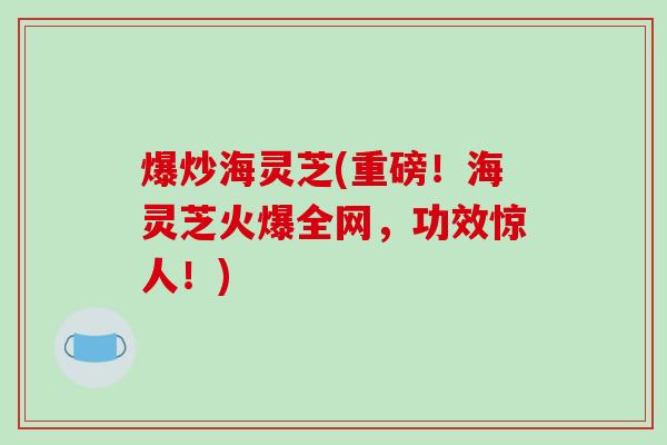 爆炒海灵芝(重磅!海灵芝火爆全网,功效惊人!) 爆炒海灵芝(重磅!海灵芝火爆全网,功效惊人!)