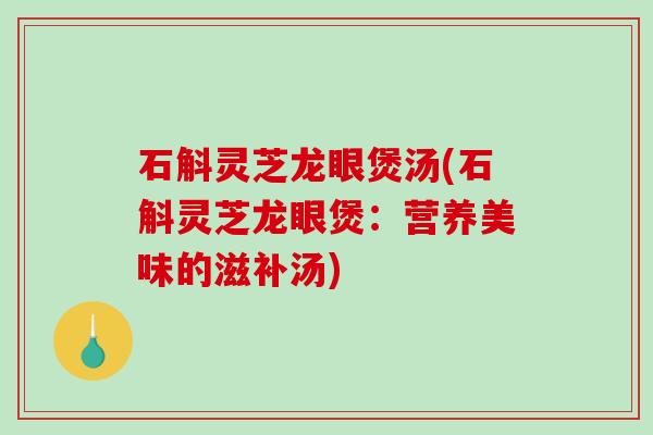石斛灵芝龙眼煲汤(石斛灵芝龙眼煲:营养美味的滋补汤) 石斛灵芝龙眼煲汤(石斛灵芝龙眼煲:营养美味的滋补汤)