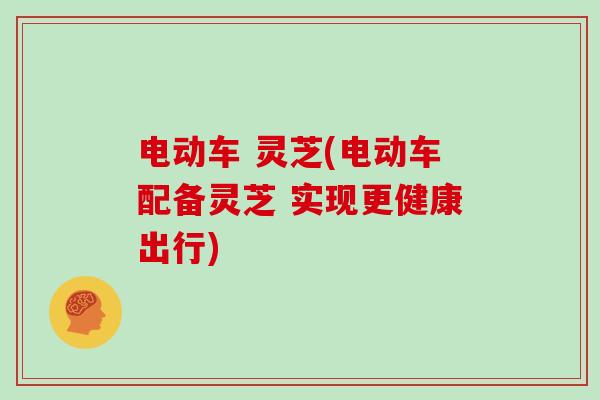 电动车 灵芝(电动车配备灵芝 实现更健康出行) 电动车 灵芝(电动车配备灵芝 实现更健康出行)