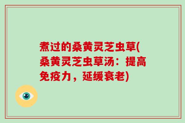 煮过的桑黄灵芝虫草(桑黄灵芝虫草汤:提高免疫力,延缓) 煮过的桑黄灵芝虫草(桑黄灵芝虫草汤:提高免疫力,延缓)