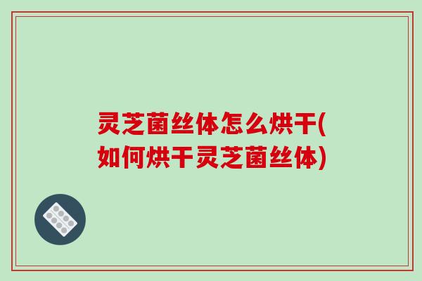 灵芝菌丝体怎么烘干(如何烘干灵芝菌丝体) 灵芝菌丝体怎么烘干(如何烘干灵芝菌丝体)