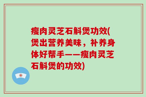 瘦肉灵芝石斛煲功效(煲出营养美味,补养身体好帮手——瘦肉灵芝石斛煲的功效) 瘦肉灵芝石斛煲功效(煲出营养美味,补养身体好帮手——瘦肉灵芝石斛煲的功效)