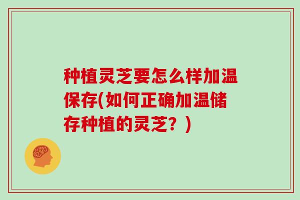 种植灵芝要怎么样加温保存(如何正确加温储存种植的灵芝?) 种植灵芝要怎么样加温保存(如何正确加温储存种植的灵芝?)