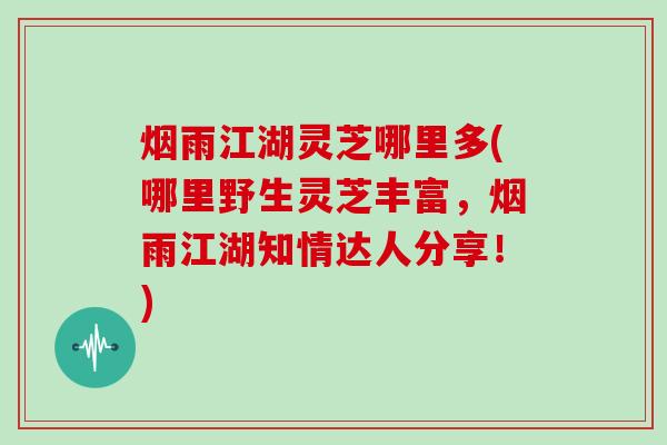 烟雨江湖灵芝哪里多(哪里野生灵芝丰富,烟雨江湖知情达人分享!) 烟雨江湖灵芝哪里多(哪里野生灵芝丰富,烟雨江湖知情达人分享!)