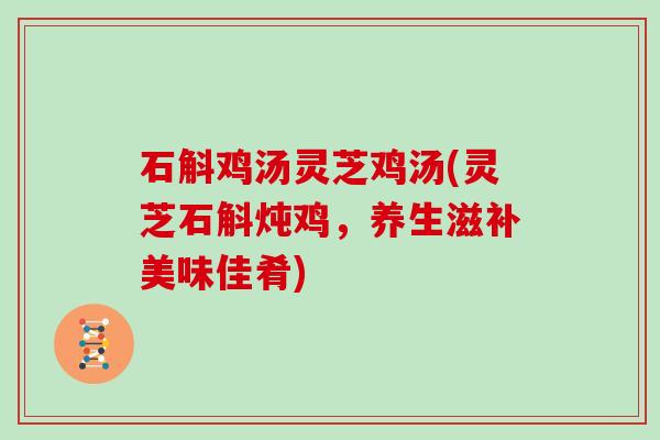 石斛鸡汤灵芝鸡汤(灵芝石斛炖鸡，养生滋补美味佳肴)