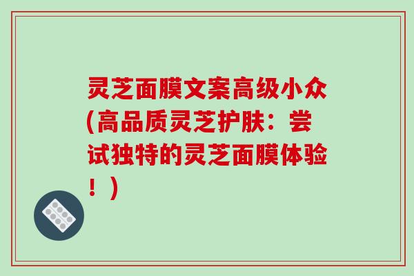 灵芝面膜文案高级小众(高品质灵芝护肤:尝试独特的灵芝面膜体验!) 灵芝面膜文案高级小众(高品质灵芝护肤:尝试独特的灵芝面膜体验!)