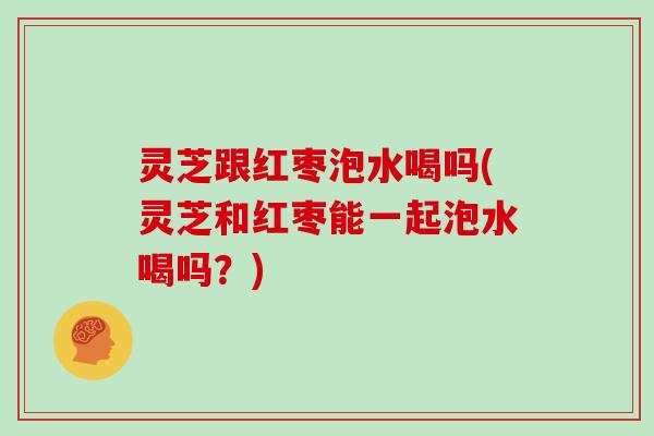 灵芝跟红枣泡水喝吗(灵芝和红枣能一起泡水喝吗?) 灵芝跟红枣泡水喝吗(灵芝和红枣能一起泡水喝吗?)