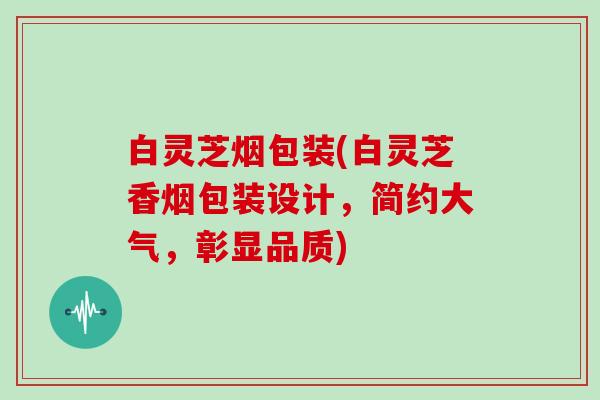 白灵芝烟包装(白灵芝香烟包装设计，简约大气，彰显品质)