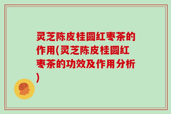 灵芝陈皮桂圆红枣茶的作用(灵芝陈皮桂圆红枣茶的功效及作用分析) 灵芝陈皮桂圆红枣茶的作用(灵芝陈皮桂圆红枣茶的功效及作用分析)