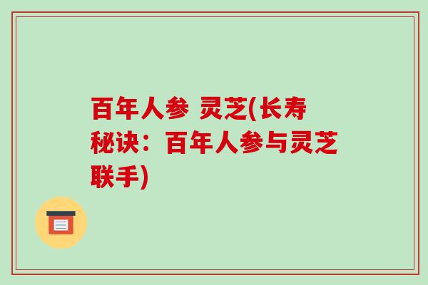 百年人参 灵芝(长寿秘诀:百年人参与灵芝联手) 百年人参 灵芝(长寿秘诀:百年人参与灵芝联手)