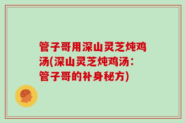 管子哥用深山灵芝炖鸡汤(深山灵芝炖鸡汤:管子哥的补身秘方) 管子哥用深山灵芝炖鸡汤(深山灵芝炖鸡汤:管子哥的补身秘方)