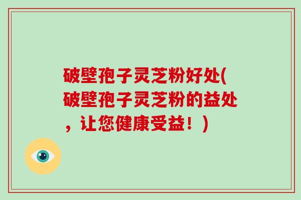 破壁孢子灵芝粉好处(破壁孢子灵芝粉的益处,让您健康受益!) 破壁孢子灵芝粉好处(破壁孢子灵芝粉的益处,让您健康受益!)