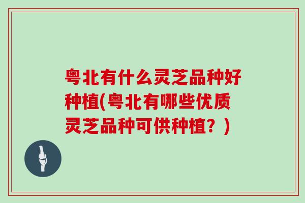 粤北有什么灵芝品种好种植(粤北有哪些优质灵芝品种可供种植?) 粤北有什么灵芝品种好种植(粤北有哪些优质灵芝品种可供种植?)