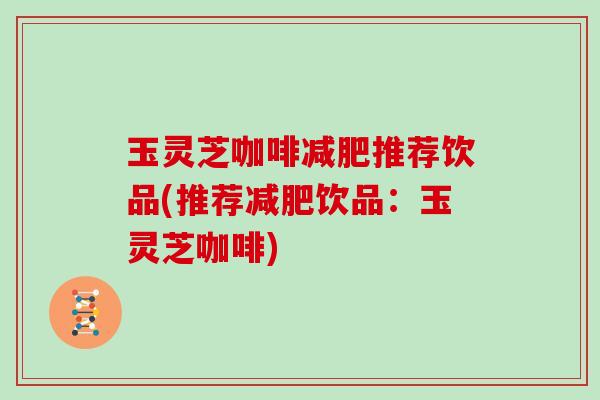 玉灵芝咖啡推荐饮品(推荐饮品:玉灵芝咖啡) 玉灵芝咖啡推荐饮品(推荐饮品:玉灵芝咖啡)