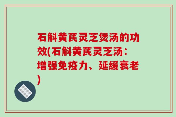 石斛黄芪灵芝煲汤的功效(石斛黄芪灵芝汤:增强免疫力、延缓) 石斛黄芪灵芝煲汤的功效(石斛黄芪灵芝汤:增强免疫力、延缓)