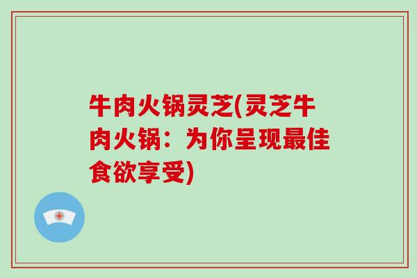 牛肉火锅灵芝(灵芝牛肉火锅:为你呈现佳享受) 牛肉火锅灵芝(灵芝牛肉火锅:为你呈现佳享受)
