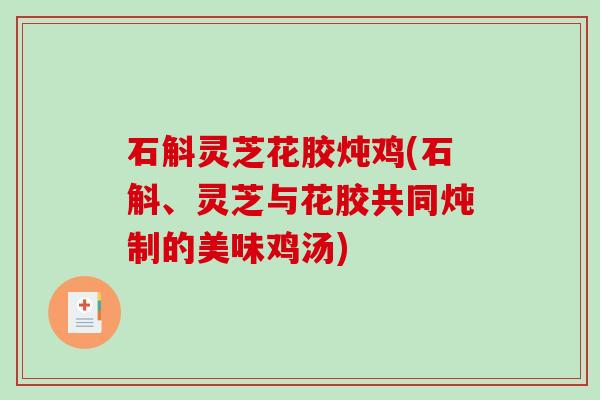 石斛灵芝花胶炖鸡(石斛、灵芝与花胶共同炖制的美味鸡汤) 石斛灵芝花胶炖鸡(石斛、灵芝与花胶共同炖制的美味鸡汤)