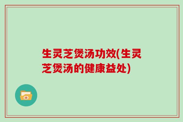 生灵芝煲汤功效(生灵芝煲汤的健康益处) 生灵芝煲汤功效(生灵芝煲汤的健康益处)