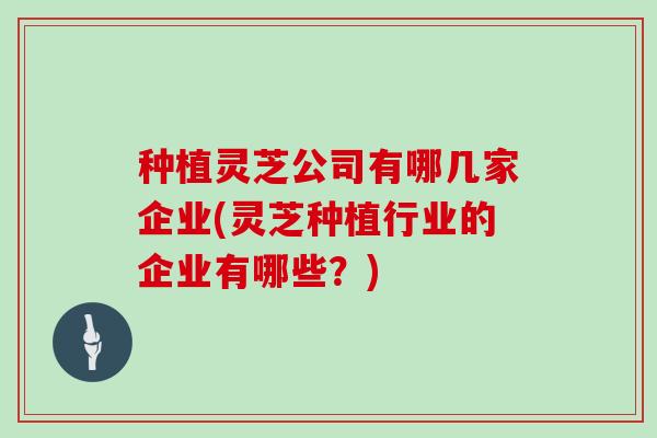 种植灵芝公司有哪几家企业(灵芝种植行业的企业有哪些?) 种植灵芝公司有哪几家企业(灵芝种植行业的企业有哪些?)